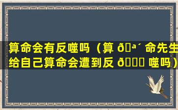 算命会有反噬吗（算 🪴 命先生给自己算命会遭到反 🐛 噬吗）